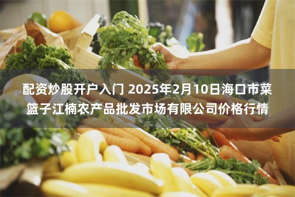 配资炒股开户入门 2025年2月10日海口市菜篮子江楠农产品批发市场有限公司价格行情