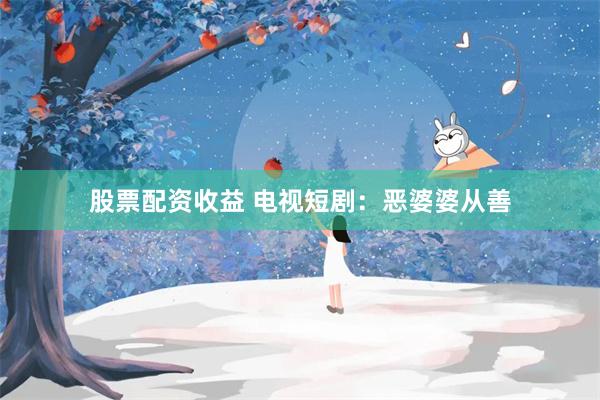 股票配资收益 电视短剧：恶婆婆从善