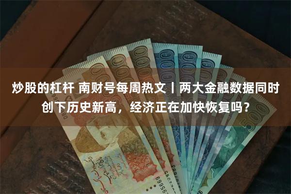 炒股的杠杆 南财号每周热文丨两大金融数据同时创下历史新高，经济正在加快恢复吗？