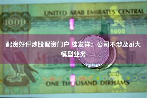 配资好评炒股配资门户 桂发祥：公司不涉及ai大模型业务