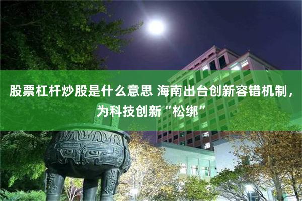 股票杠杆炒股是什么意思 海南出台创新容错机制，为科技创新“松绑”