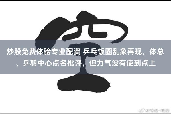 炒股免费体验专业配资 乒乓饭圈乱象再现，体总、乒羽中心点名批评，但力气没有使到点上