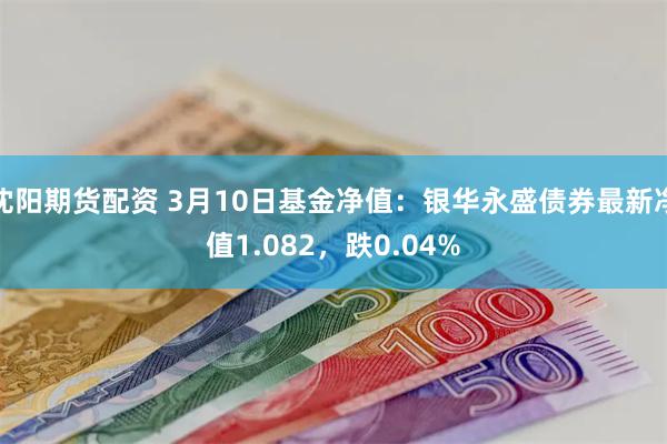 沈阳期货配资 3月10日基金净值：银华永盛债券最新净值1.082，跌0.04%