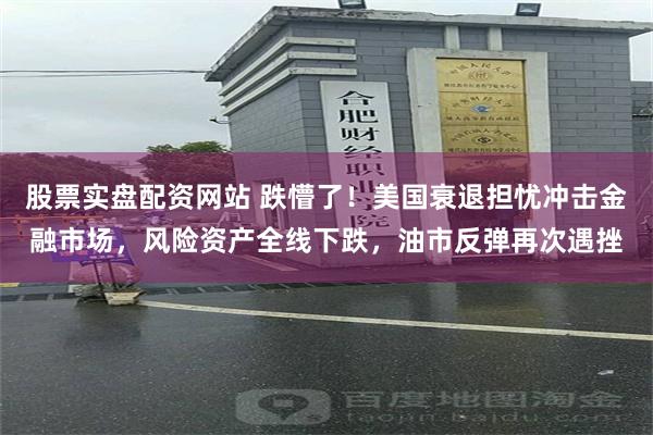 股票实盘配资网站 跌懵了！美国衰退担忧冲击金融市场，风险资产全线下跌，油市反弹再次遇挫