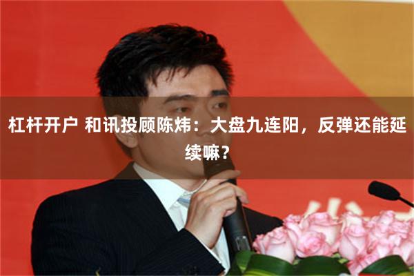 杠杆开户 和讯投顾陈炜:大盘九连阳,反弹还能延续嘛?